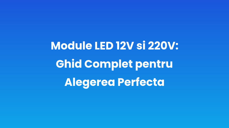 Module LED 12V si 220V: Ghid Complet pentru Alegerea Perfecta