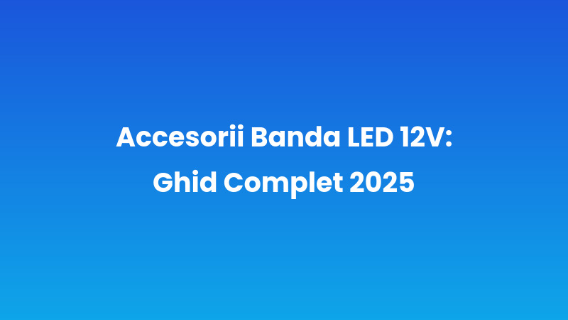 Accesorii Banda LED 12V: Ghid Complet 2025