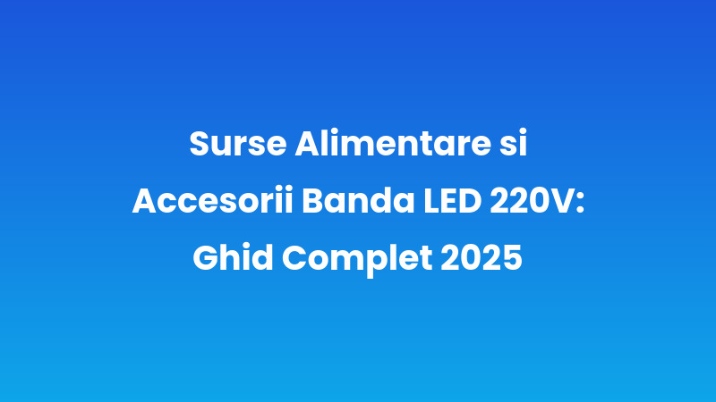 Surse Alimentare și Accesorii Banda LED 220V: Ghid Complet 2025