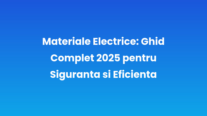 Materiale Electrice: Ghid Complet 2025 pentru Siguranță și Eficiență
