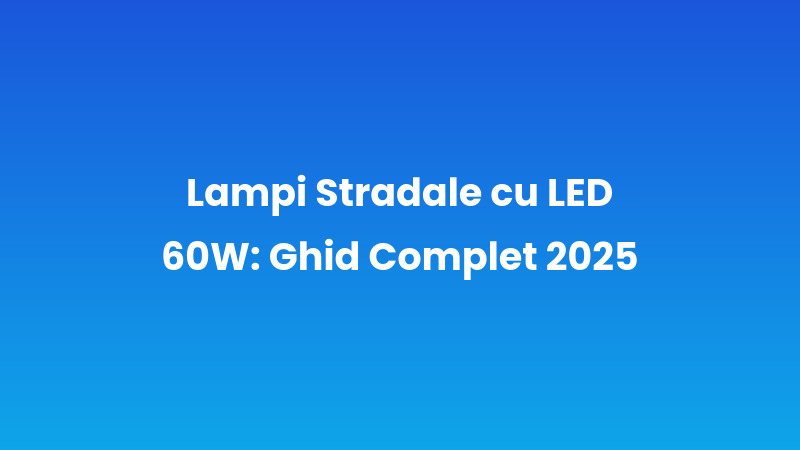 Lămpi Stradale cu LED 60W: Ghid Complet 2025