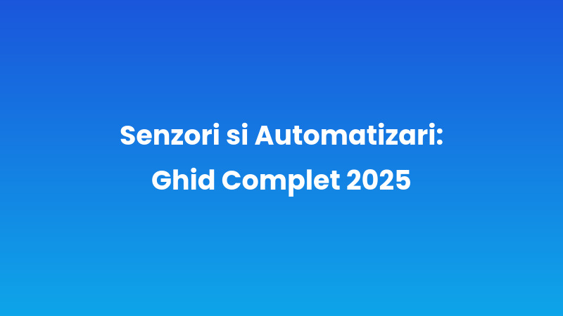 Senzori și Automatizări: Ghid Complet 2025