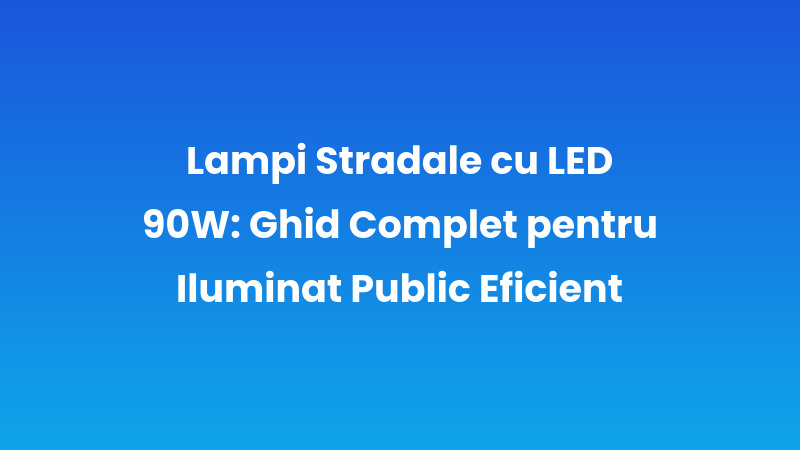 Lămpi Stradale cu LED 90W: Ghid Complet pentru Iluminat Public Eficient