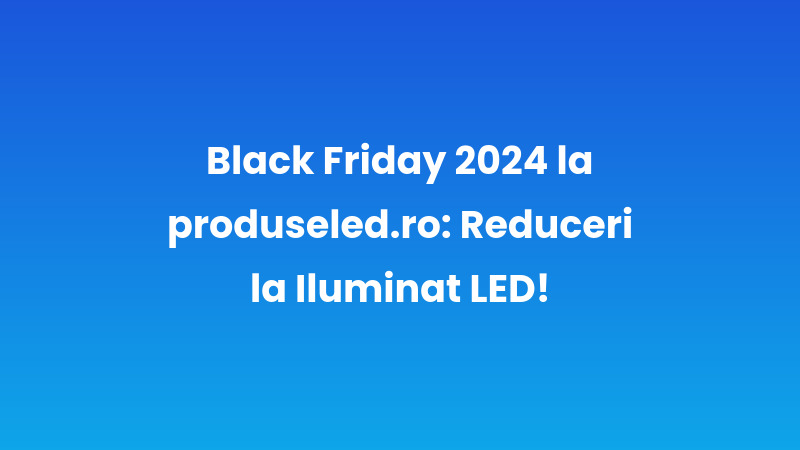 Black Friday 2024 la produseled.ro: Reduceri la Iluminat LED!