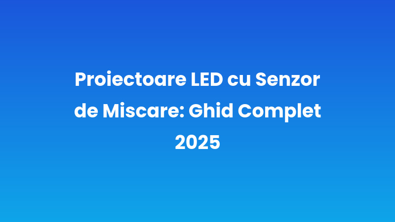 Proiectoare LED cu Senzor de Miscare: Ghid Complet 2025
