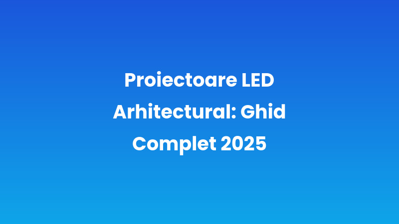 Proiectoare LED Arhitectural: Ghid Complet 2025