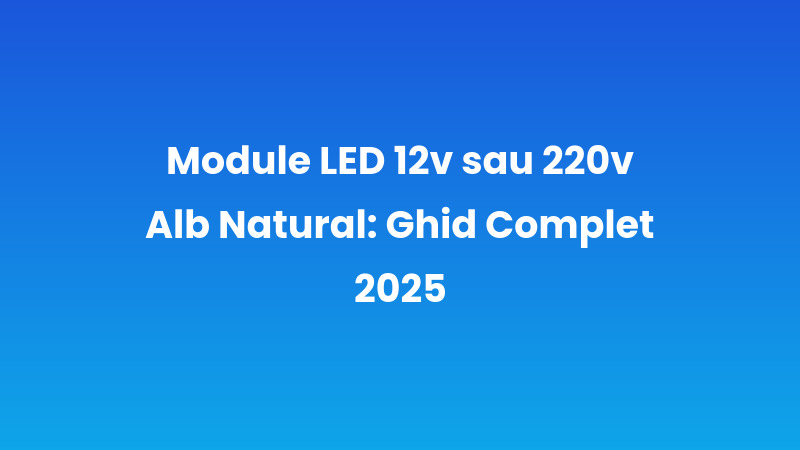 Module LED 12v sau 220v Alb Natural: Ghid Complet 2025