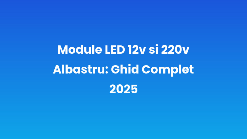 Module LED 12v și 220v Albastru: Ghid Complet 2025