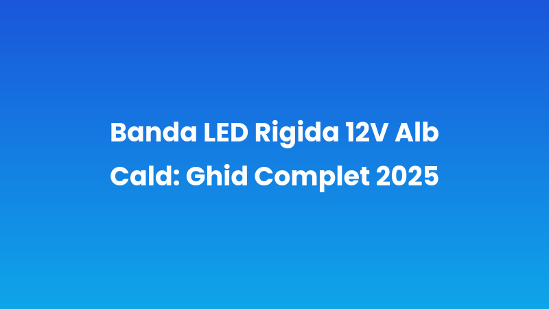Banda LED Rigida 12V Alb Cald: Ghid Complet 2025