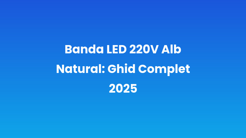 Banda LED 220V Alb Natural: Ghid Complet 2025