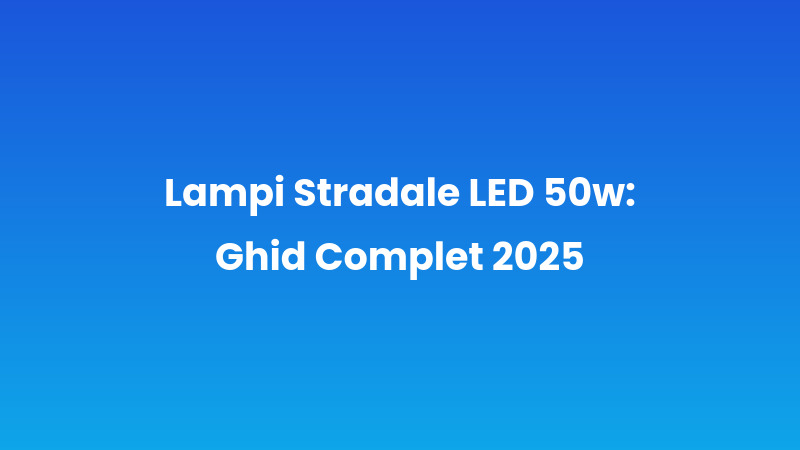 Lampi Stradale LED 50w: Ghid Complet 2025