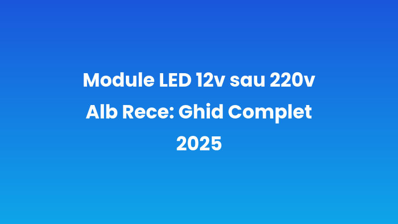Module LED 12v sau 220v Alb Rece: Ghid Complet 2025