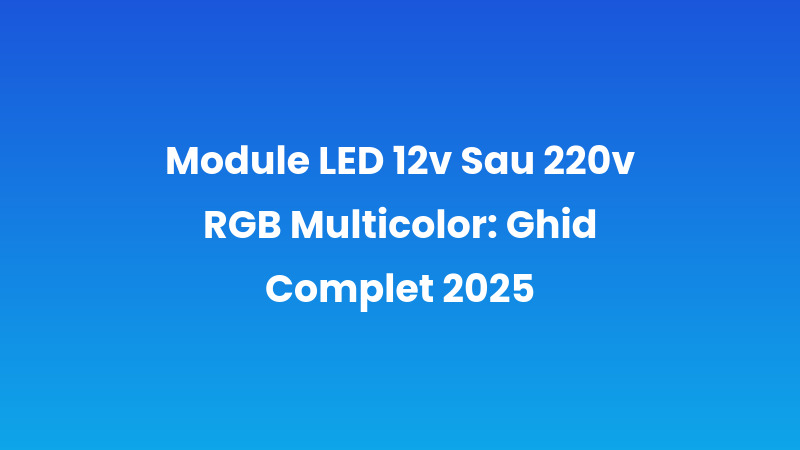 Module LED 12v Sau 220v RGB Multicolor: Ghid Complet 2025