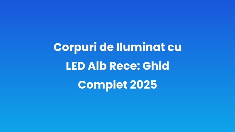 Corpuri de Iluminat cu LED Alb Rece: Ghid Complet 2025