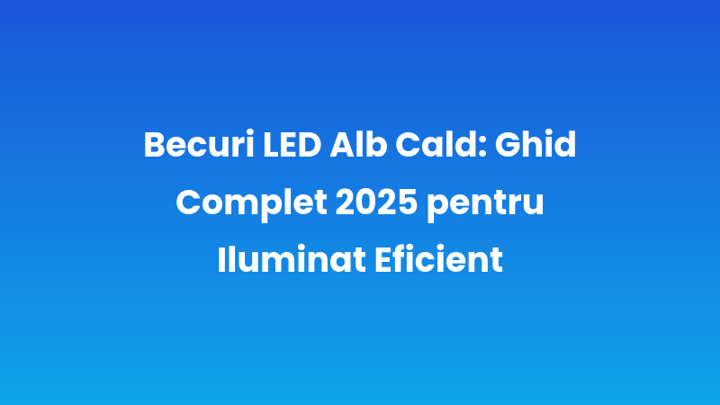Becuri LED Alb Cald: Ghid Complet 2025 pentru Iluminat Eficient
