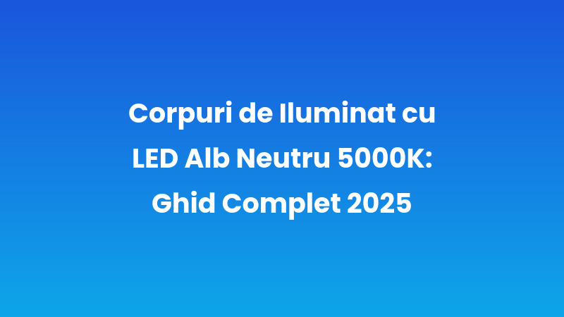 Corpuri de Iluminat cu LED Alb Neutru 5000K: Ghid Complet 2025
