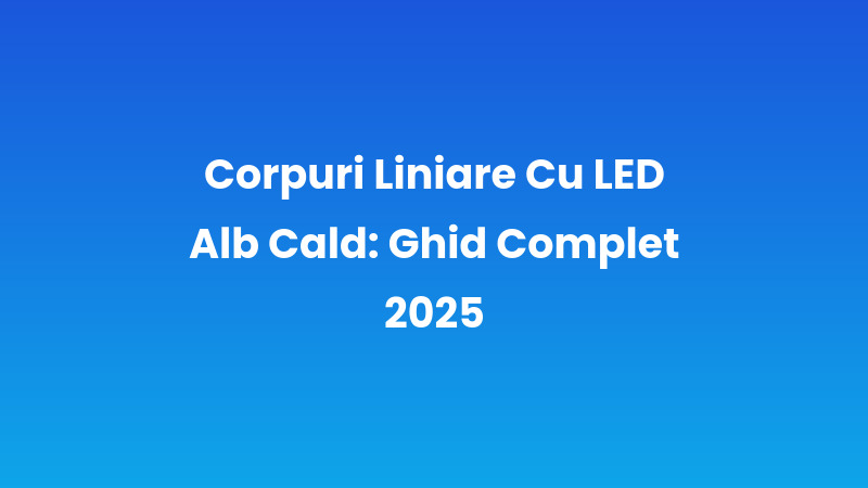 Corpuri Liniare Cu LED Alb Cald: Ghid Complet 2025