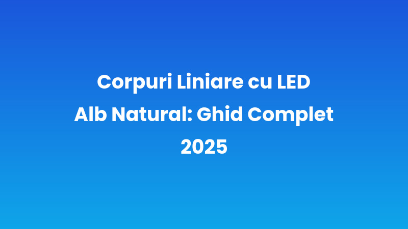 Corpuri Liniare cu LED Alb Natural: Ghid Complet 2025