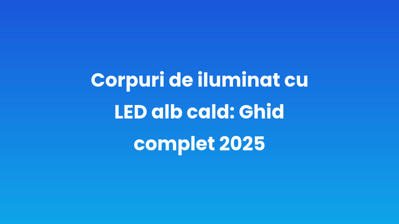 Corpuri de iluminat cu LED alb cald: Ghid complet 2025