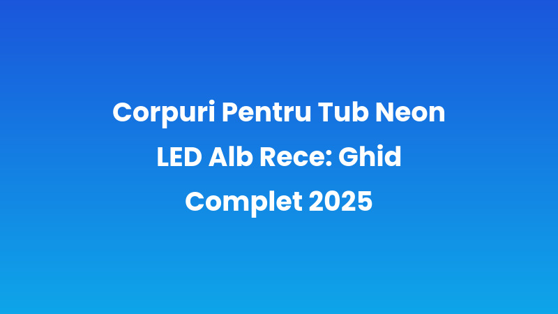 Corpuri Pentru Tub Neon LED Alb Rece: Ghid Complet 2025