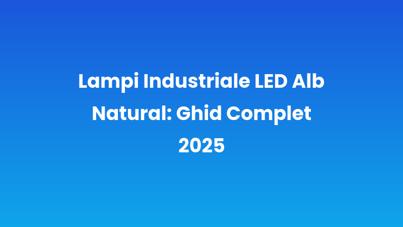 Lampi Industriale LED Alb Natural: Ghid Complet 2025