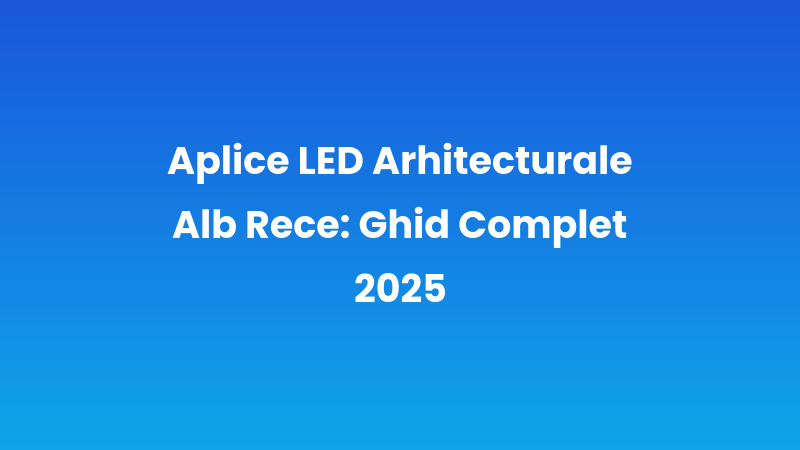 Aplice LED Arhitecturale Alb Rece: Ghid Complet 2025