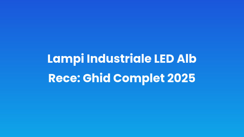 Lampi Industriale LED Alb Rece: Ghid Complet 2025
