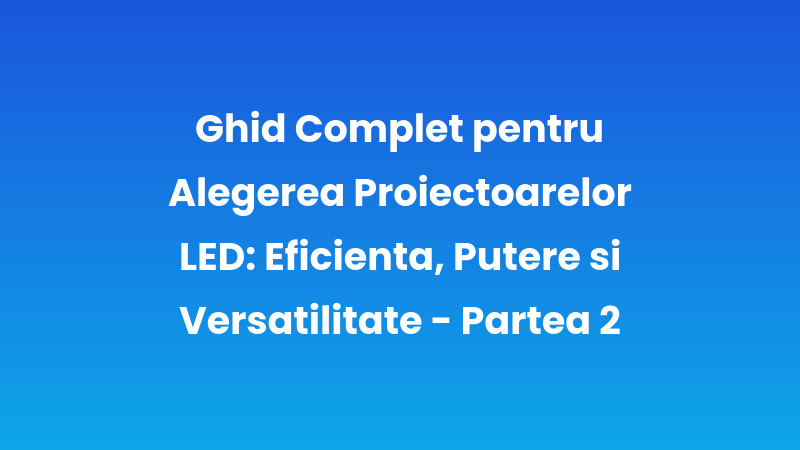 Ghid Complet pentru Alegerea Proiectoarelor LED: Eficienta, Putere si Versatilitate - Partea 2